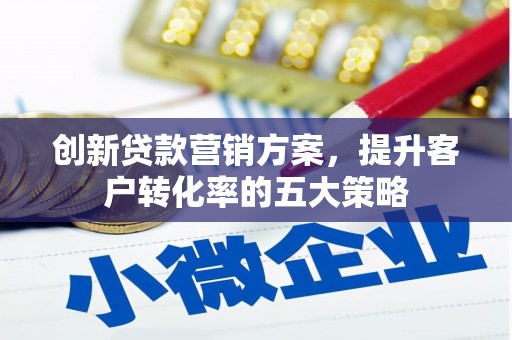 庄浪创新贷款营销方案，提升客户转化率的五大策略