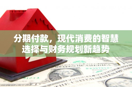 庄浪分期付款，现代消费的智慧选择与财务规划新趋势