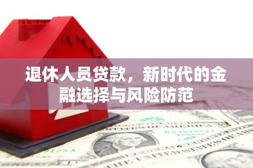 庄浪退休人员贷款，新时代的金融选择与风险防范