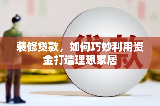 庄浪装修贷款，如何巧妙利用资金打造理想家居