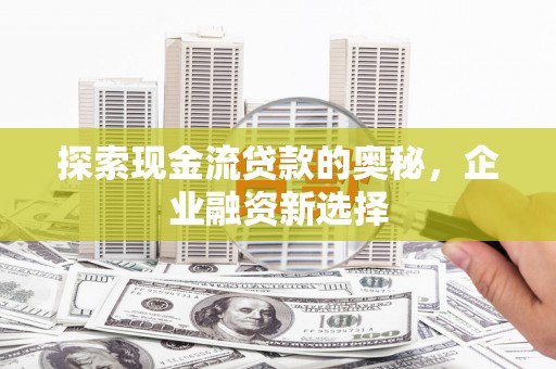 庄浪探索现金流贷款的奥秘，企业融资新选择