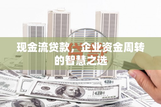 庄浪现金流贷款，企业资金周转的智慧之选