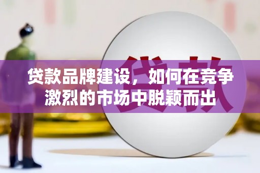 庄浪贷款品牌建设，如何在竞争激烈的市场中脱颖而出