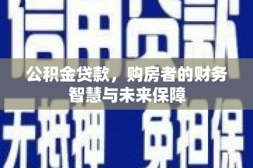 庄浪公积金贷款，购房者的财务智慧与未来保障