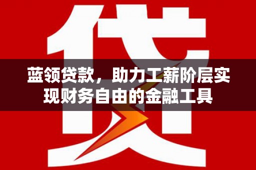 庄浪蓝领贷款，助力工薪阶层实现财务自由的金融工具