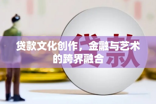 庄浪贷款文化创作，金融与艺术的跨界融合