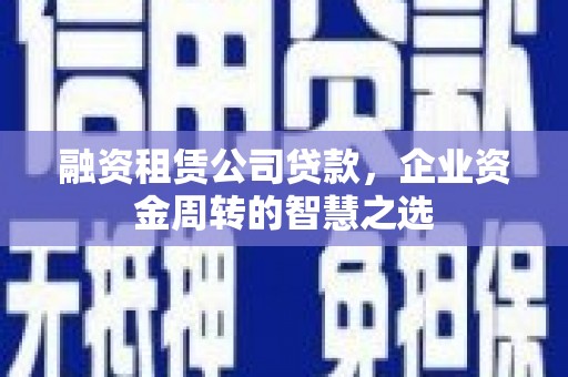 庄浪融资租赁公司贷款，企业资金周转的智慧之选