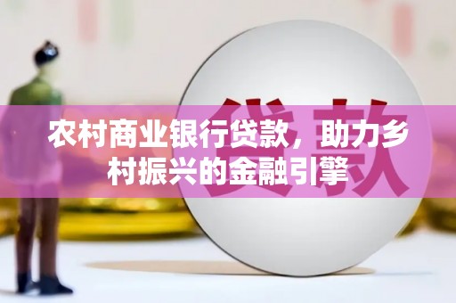 庄浪农村商业银行贷款，助力乡村振兴的金融引擎