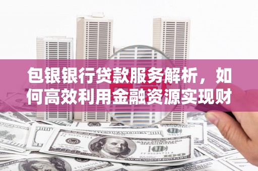 庄浪包银银行贷款服务解析，如何高效利用金融资源实现财富增长