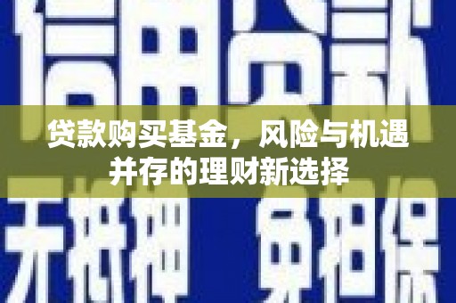 庄浪贷款购买基金，风险与机遇并存的理财新选择