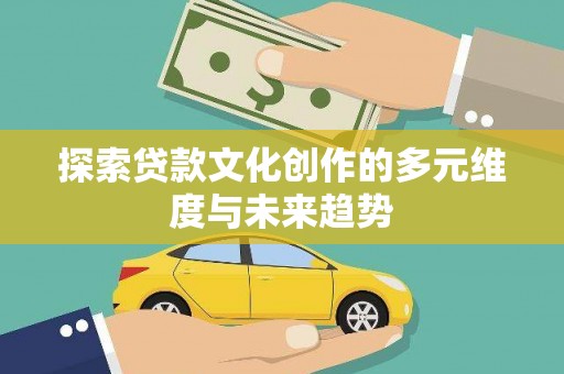 庄浪探索贷款文化创作的多元维度与未来趋势