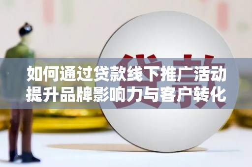 庄浪如何通过贷款线下推广活动提升品牌影响力与客户转化率