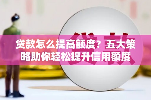 庄浪贷款怎么提高额度？五大策略助你轻松提升信用额度