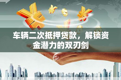 庄浪车辆二次抵押贷款，解锁资金潜力的双刃剑
