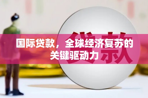 庄浪国际贷款，全球经济复苏的关键驱动力