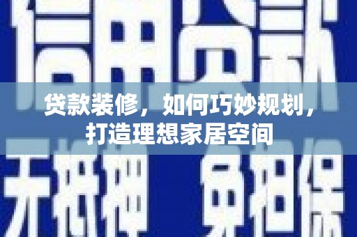 庄浪贷款装修，如何巧妙规划，打造理想家居空间