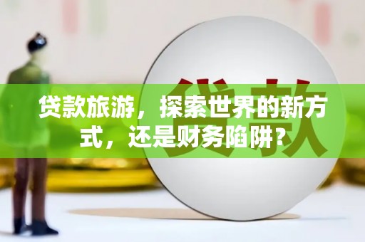 庄浪贷款旅游，探索世界的新方式，还是财务陷阱？