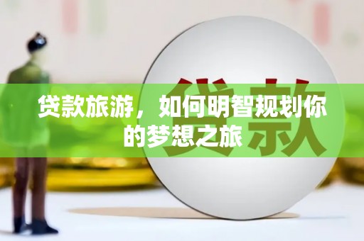 庄浪贷款旅游，如何明智规划你的梦想之旅