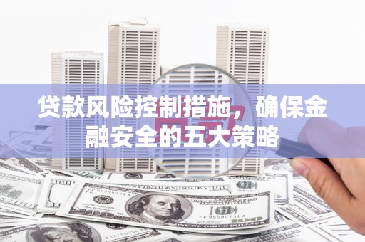 庄浪贷款风险控制措施，确保金融安全的五大策略