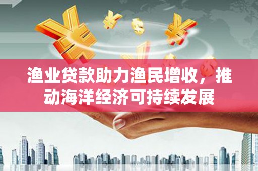 庄浪渔业贷款助力渔民增收，推动海洋经济可持续发展