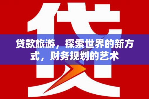庄浪贷款旅游，探索世界的新方式，财务规划的艺术