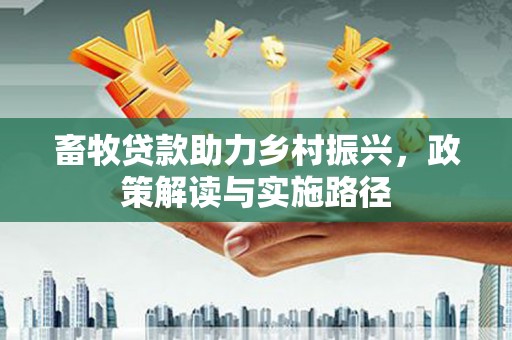 庄浪畜牧贷款助力乡村振兴，政策解读与实施路径
