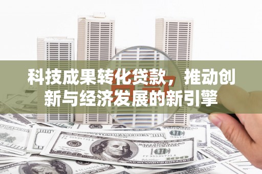 庄浪科技成果转化贷款，推动创新与经济发展的新引擎