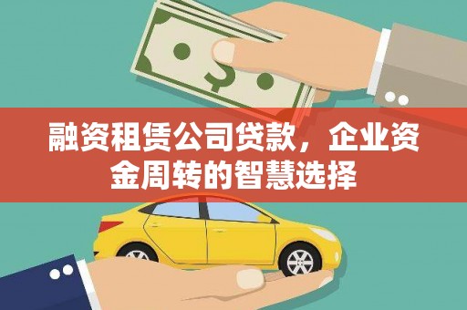 庄浪融资租赁公司贷款，企业资金周转的智慧选择
