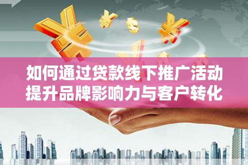 庄浪如何通过贷款线下推广活动提升品牌影响力与客户转化率