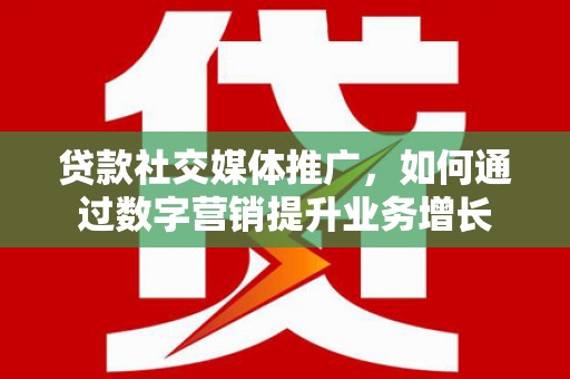 庄浪贷款社交媒体推广，如何通过数字营销提升业务增长