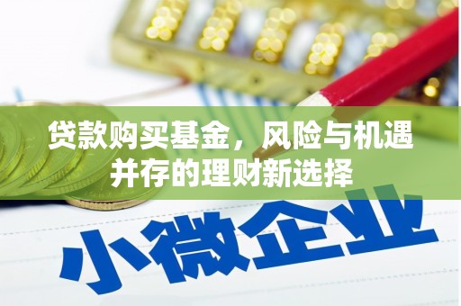 庄浪贷款购买基金，风险与机遇并存的理财新选择