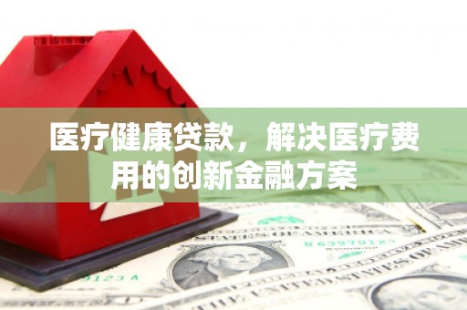 庄浪医疗健康贷款，解决医疗费用的创新金融方案