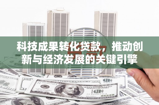 庄浪科技成果转化贷款，推动创新与经济发展的关键引擎