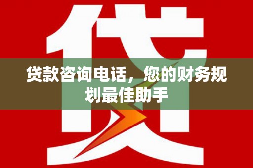 庄浪贷款咨询电话，您的财务规划最佳助手