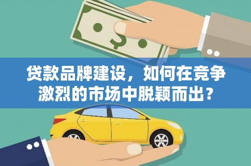庄浪贷款品牌建设，如何在竞争激烈的市场中脱颖而出？