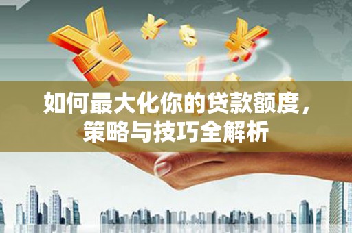 庄浪如何最大化你的贷款额度，策略与技巧全解析