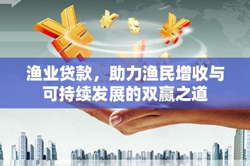 庄浪渔业贷款，助力渔民增收与可持续发展的双赢之道