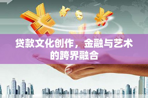 庄浪贷款文化创作，金融与艺术的跨界融合