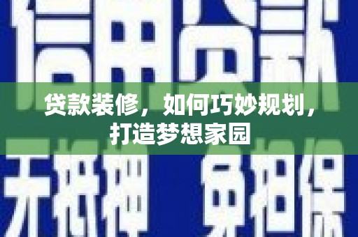 庄浪贷款装修，如何巧妙规划，打造梦想家园
