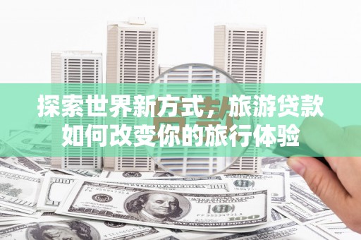 庄浪探索世界新方式，旅游贷款如何改变你的旅行体验