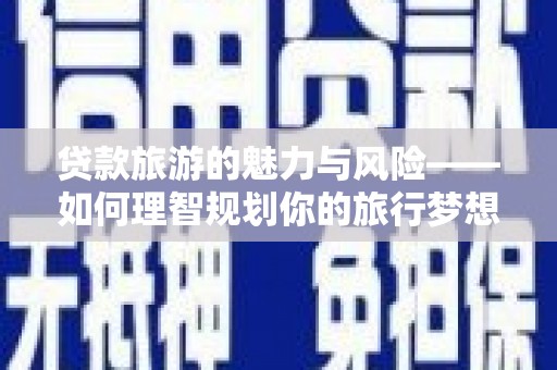 庄浪贷款旅游的魅力与风险——如何理智规划你的旅行梦想
