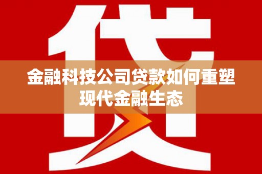 庄浪金融科技公司贷款如何重塑现代金融生态