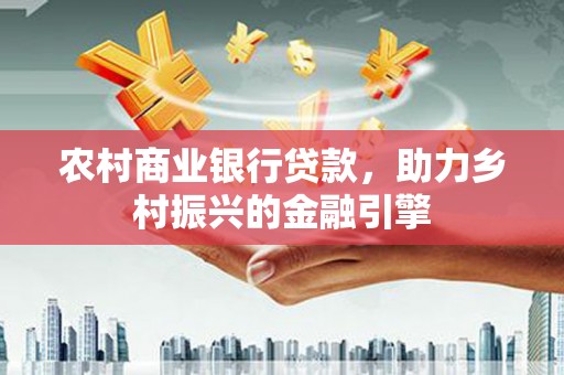 庄浪农村商业银行贷款，助力乡村振兴的金融引擎