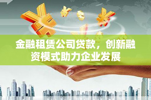 庄浪金融租赁公司贷款，创新融资模式助力企业发展